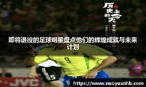 即将退役的足球明星盘点他们的辉煌成就与未来计划