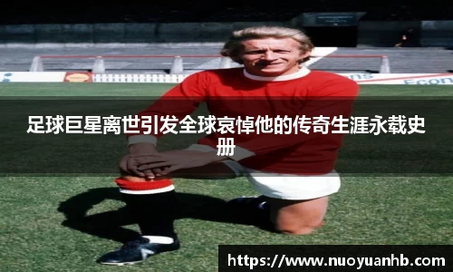 足球巨星离世引发全球哀悼他的传奇生涯永载史册