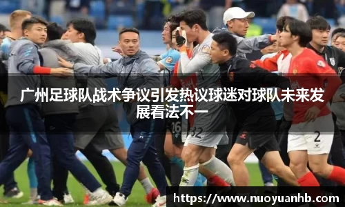 广州足球队战术争议引发热议球迷对球队未来发展看法不一