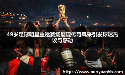 49岁足球明星重返赛场展现传奇风采引发球迷热议与感动